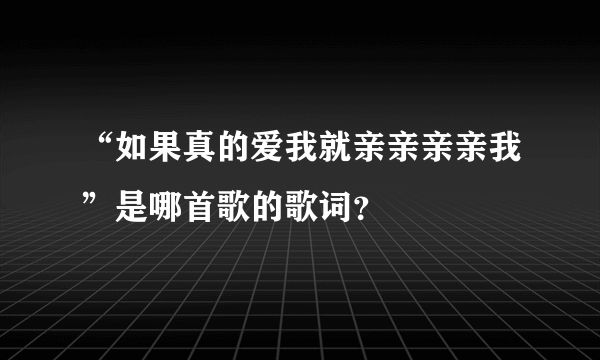 “如果真的爱我就亲亲亲亲我”是哪首歌的歌词？