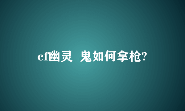 cf幽灵  鬼如何拿枪?