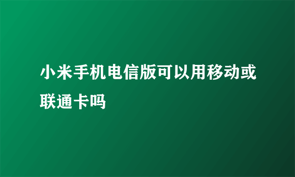 小米手机电信版可以用移动或联通卡吗