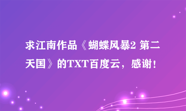 求江南作品《蝴蝶风暴2 第二天国》的TXT百度云，感谢！