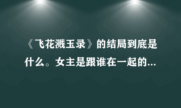 《飞花溅玉录》的结局到底是什么。女主是跟谁在一起的。看得我火大。