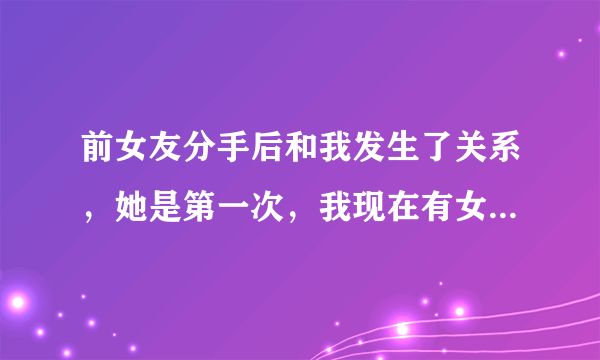 前女友分手后和我发生了关系，她是第一次，我现在有女友，现在前女友和我说两清，她不后悔走的每一步