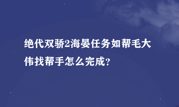 绝代双骄2海晏任务如帮毛大伟找帮手怎么完成？