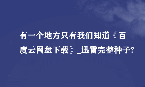 有一个地方只有我们知道《百度云网盘下载》_迅雷完整种子?