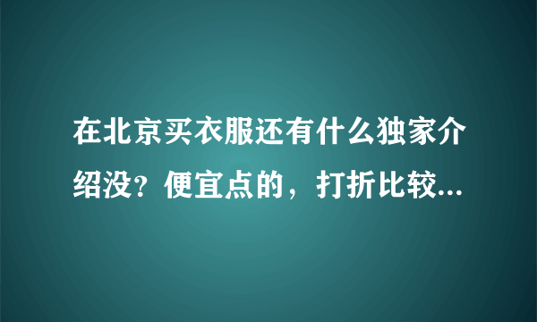 在北京买衣服还有什么独家介绍没？便宜点的，打折比较多的专卖店啊什么的