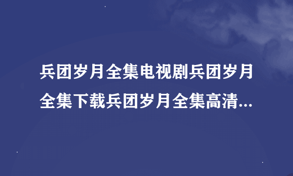 兵团岁月全集电视剧兵团岁月全集下载兵团岁月全集高清迅雷下载