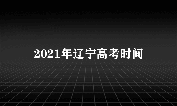 2021年辽宁高考时间