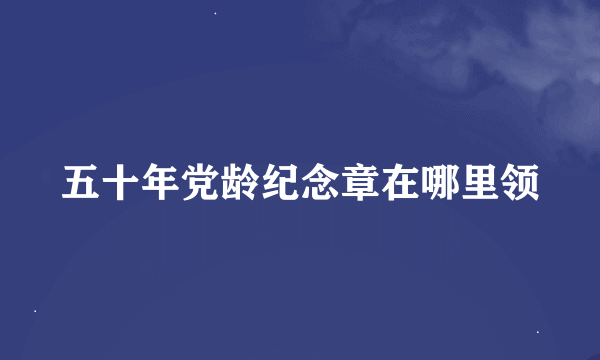 五十年党龄纪念章在哪里领