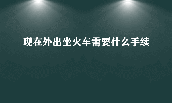 现在外出坐火车需要什么手续