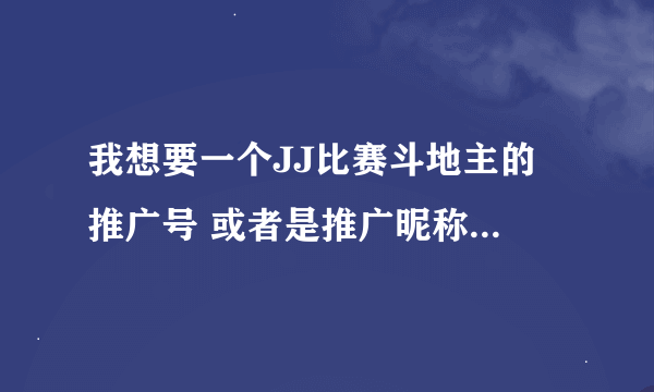 我想要一个JJ比赛斗地主的 推广号 或者是推广昵称，谁有吗？