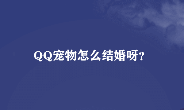 QQ宠物怎么结婚呀？