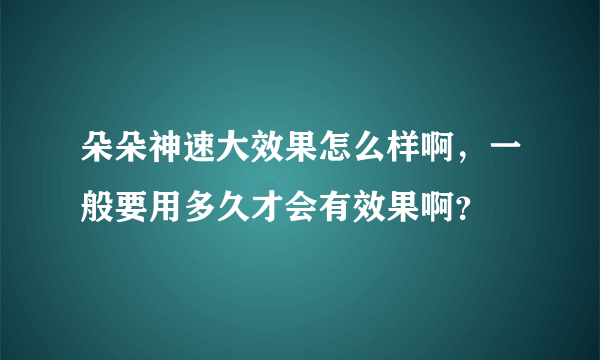 朵朵神速大效果怎么样啊，一般要用多久才会有效果啊？