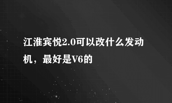 江淮宾悦2.0可以改什么发动机，最好是V6的