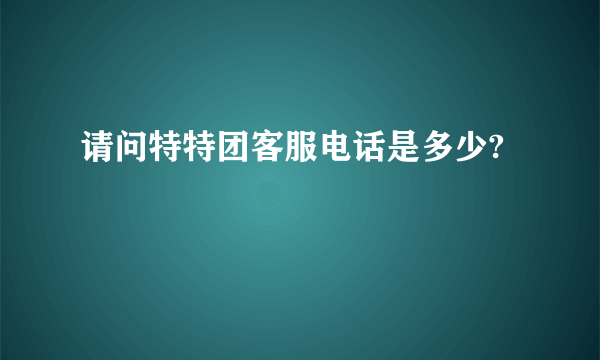 请问特特团客服电话是多少?