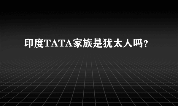 印度TATA家族是犹太人吗？