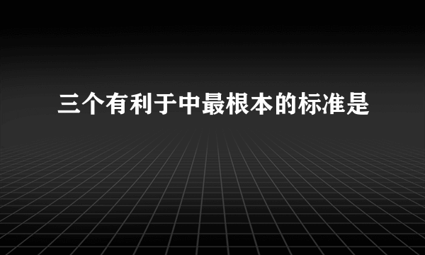 三个有利于中最根本的标准是