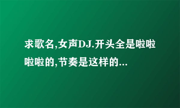 求歌名,女声DJ.开头全是啦啦啦啦的,节奏是这样的:啦啦啦啦啦啦 啦啦啦啦啦啦 啦啦啦啦啦啦 啦啦啦啦啦