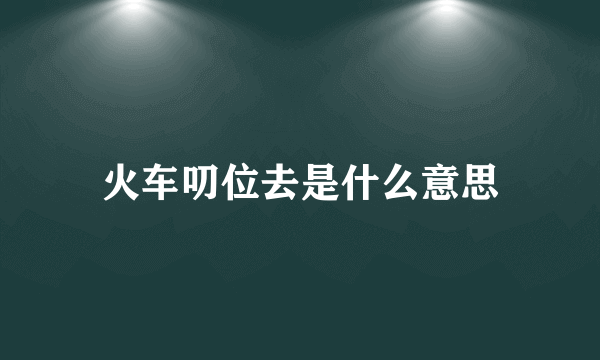 火车叨位去是什么意思