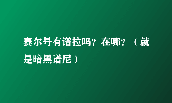 赛尔号有谱拉吗？在哪？（就是暗黑谱尼）