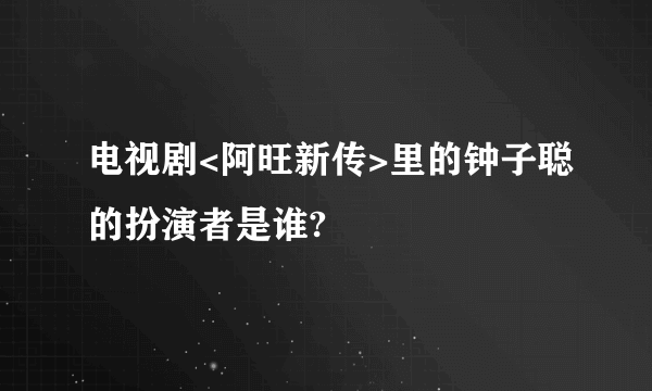 电视剧<阿旺新传>里的钟子聪的扮演者是谁?