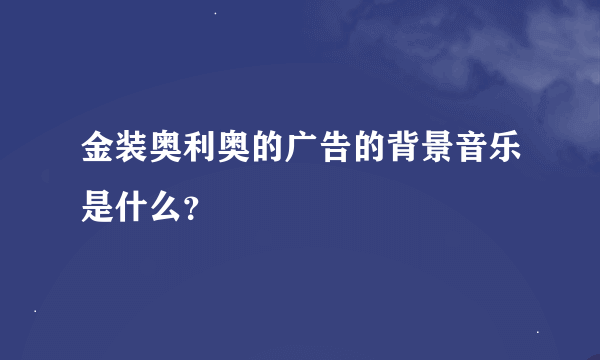 金装奥利奥的广告的背景音乐是什么？