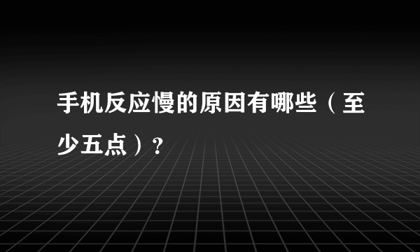 手机反应慢的原因有哪些（至少五点）？