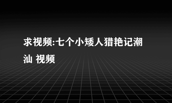 求视频:七个小矮人猎艳记潮汕 视频