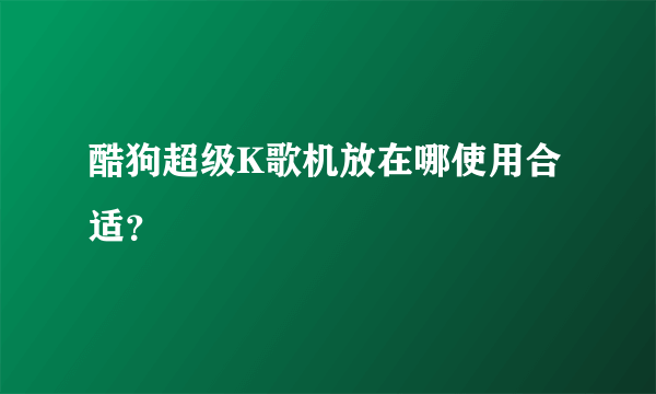 酷狗超级K歌机放在哪使用合适？