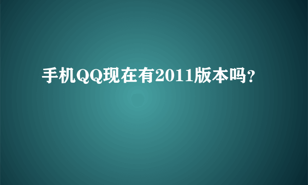 手机QQ现在有2011版本吗？