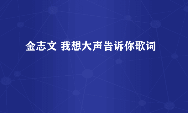 金志文 我想大声告诉你歌词