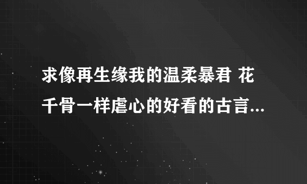 求像再生缘我的温柔暴君 花千骨一样虐心的好看的古言小说 要有深度 情节文笔要好 !!! 谢谢!