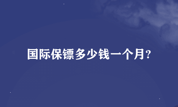 国际保镖多少钱一个月?