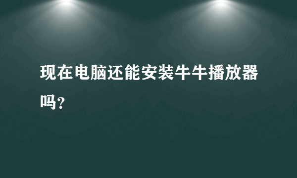 现在电脑还能安装牛牛播放器吗？