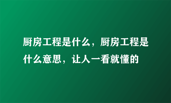 厨房工程是什么，厨房工程是什么意思，让人一看就懂的