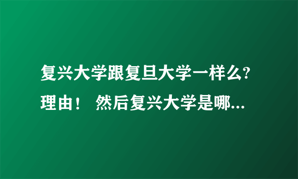 复兴大学跟复旦大学一样么?理由！ 然后复兴大学是哪个省的！