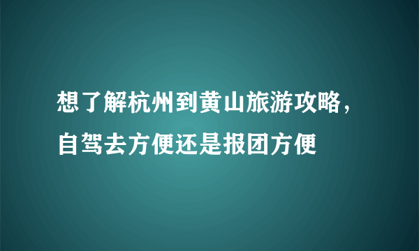 想了解杭州到黄山旅游攻略，自驾去方便还是报团方便