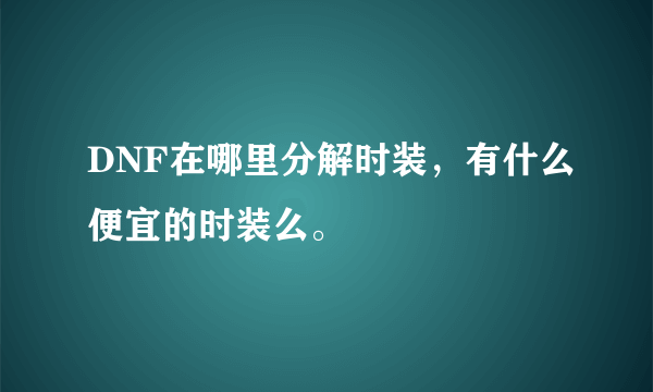 DNF在哪里分解时装，有什么便宜的时装么。