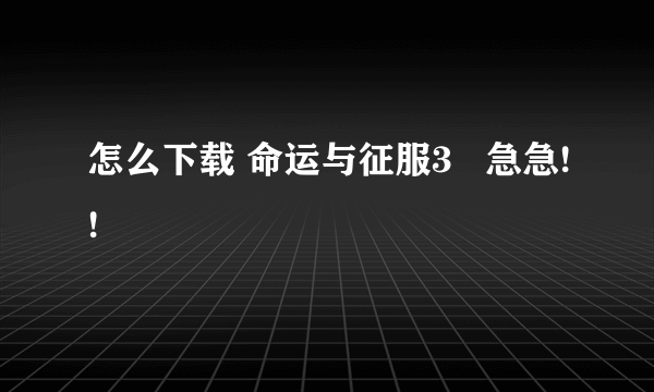 怎么下载 命运与征服3   急急!!