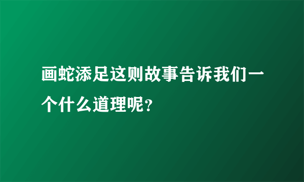 画蛇添足这则故事告诉我们一个什么道理呢？