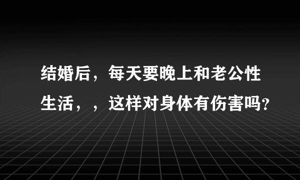 结婚后，每天要晚上和老公性生活，，这样对身体有伤害吗？