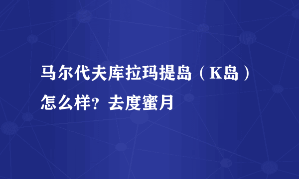 马尔代夫库拉玛提岛（K岛）怎么样？去度蜜月