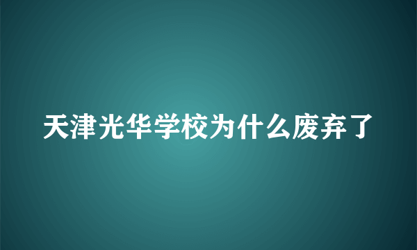 天津光华学校为什么废弃了