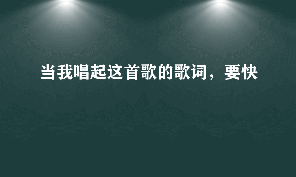 当我唱起这首歌的歌词，要快