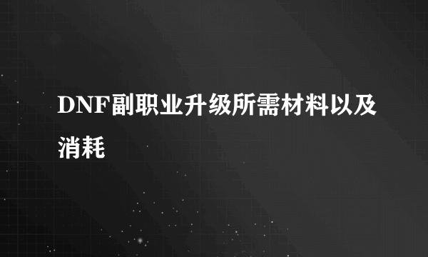 DNF副职业升级所需材料以及消耗