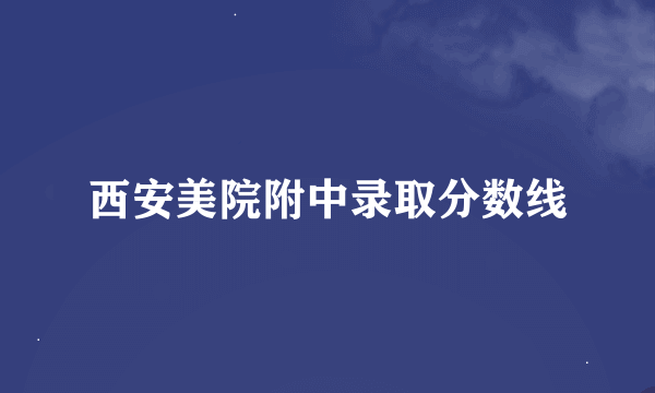 西安美院附中录取分数线