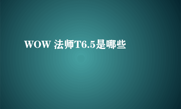 WOW 法师T6.5是哪些