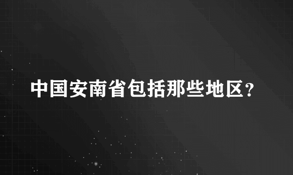 中国安南省包括那些地区？