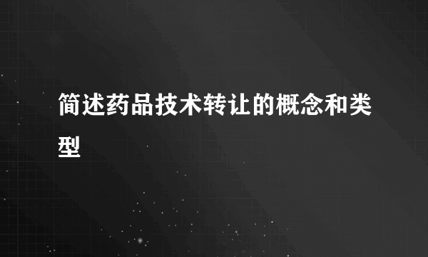 简述药品技术转让的概念和类型