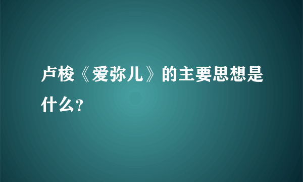 卢梭《爱弥儿》的主要思想是什么？