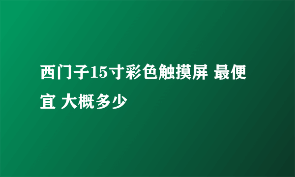 西门子15寸彩色触摸屏 最便宜 大概多少